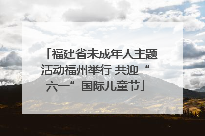福建省未成年人主题活动福州举行 共迎“六一”国际儿童节