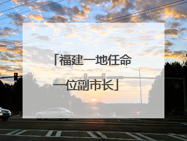 福建一地任命一位副市长