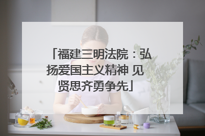 福建三明法院：弘扬爱国主义精神 见贤思齐勇争先