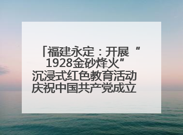 福建永定：开展“1928金砂烽火”沉浸式红色教育活动庆祝中国共产党成立104周年