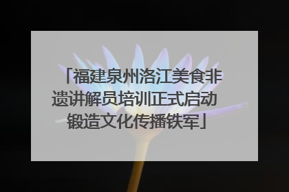 福建泉州洛江美食非遗讲解员培训正式启动 锻造文化传播铁军