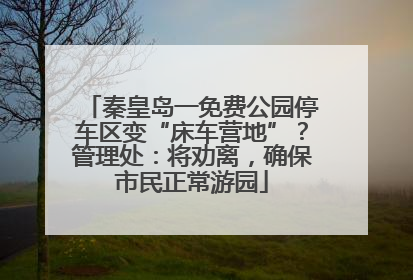 秦皇岛一免费公园停车区变“床车营地”？管理处：将劝离，确保市民正常游园