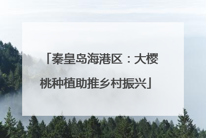 秦皇岛海港区：大樱桃种植助推乡村振兴