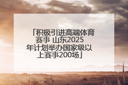积极引进高端体育赛事 山东2025年计划举办国家级以上赛事200场