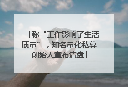 称“工作影响了生活质量”，知名量化私募创始人宣布清盘