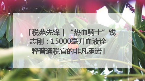 税苑先锋｜“热血骑士”钱志刚：15000毫升血液诠释普通税官的非凡承诺