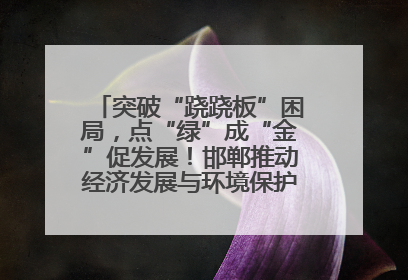 突破“跷跷板”困局，点“绿”成“金”促发展！邯郸推动经济发展与环境保护互促共赢