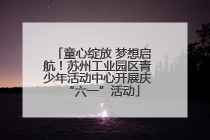 童心绽放 梦想启航！苏州工业园区青少年活动中心开展庆“六一”活动