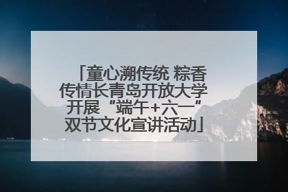 童心溯传统 粽香传情长青岛开放大学开展“端午+六一”双节文化宣讲活动