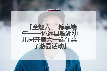 童趣六一 粽享端午——怀远县雁湖幼儿园开展六一端午亲子游园活动