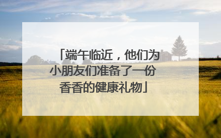 端午临近，他们为小朋友们准备了一份香香的健康礼物
