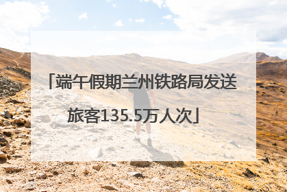 端午假期兰州铁路局发送旅客135.5万人次