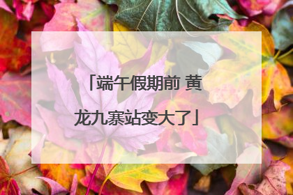 端午假期前 黄龙九寨站变大了