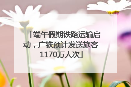 端午假期铁路运输启动，广铁预计发送旅客1170万人次