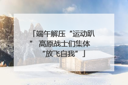 端午解压“运动趴” 高原战士们集体“放飞自我”