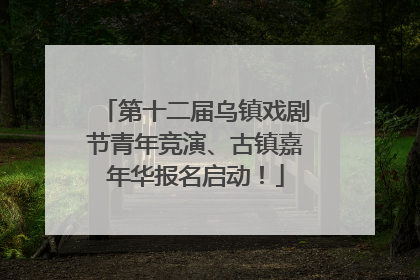 第十二届乌镇戏剧节青年竞演、古镇嘉年华报名启动！