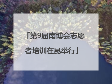 第9届南博会志愿者培训在昆举行