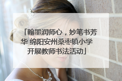 翰墨润师心，妙笔书芳华 绵阳安州桑枣镇小学开展教师书法活动