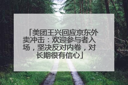美团王兴回应京东外卖冲击：欢迎参与者入场，坚决反对内卷，对长期很有信心