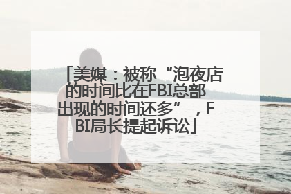 美媒：被称“泡夜店的时间比在FBI总部出现的时间还多”，FBI局长提起诉讼