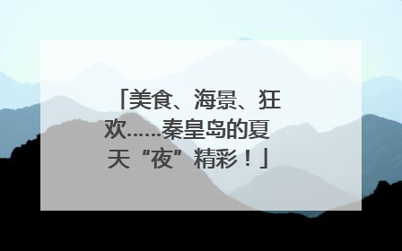 美食、海景、狂欢……秦皇岛的夏天“夜”精彩！