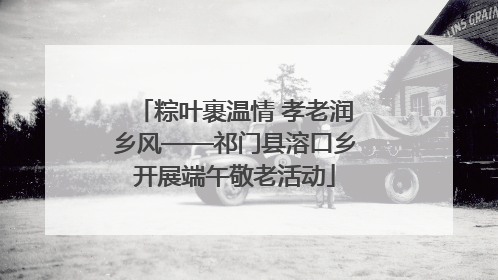 粽叶裹温情 孝老润乡风——祁门县溶口乡开展端午敬老活动