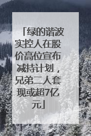 绿的谐波实控人在股价高位宣布减持计划，兄弟二人套现或超7亿元