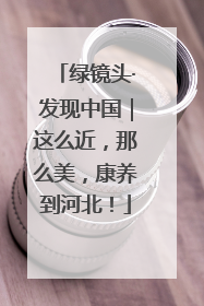 绿镜头·发现中国｜这么近，那么美，康养到河北！