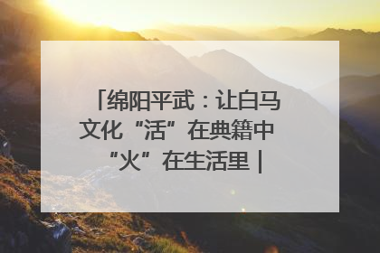 绵阳平武：让白马文化“活”在典籍中 “火”在生活里｜新闻发布最前线