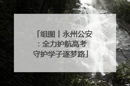 组图丨永州公安：全力护航高考 守护学子逐梦路