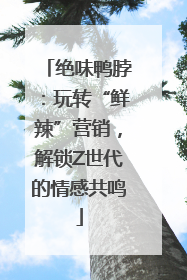 绝味鸭脖：玩转“鲜辣”营销，解锁Z世代的情感共鸣
