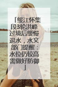 绥江怀集段3轮洪峰过境后缓慢退水，水文部门提醒：水位仍较高需做好防御