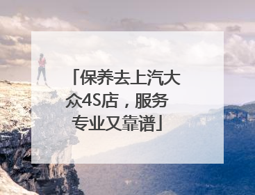 保养去上汽大众4S店，服务专业又靠谱