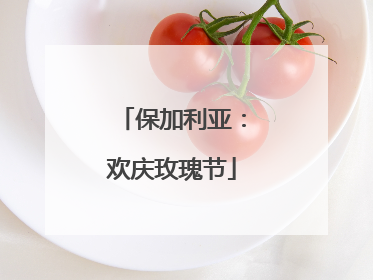 保加利亚：欢庆玫瑰节