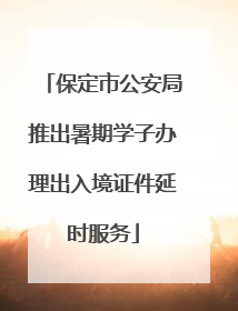 保定市公安局推出暑期学子办理出入境证件延时服务