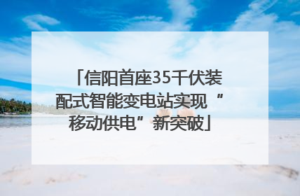 信阳首座35千伏装配式智能变电站实现“移动供电”新突破