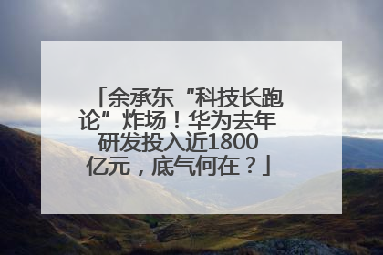 余承东“科技长跑论”炸场！华为去年研发投入近1800亿元，底气何在？