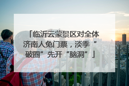 临沂云蒙景区对全体济南人免门票，淡季“破圈”先开“脑洞”