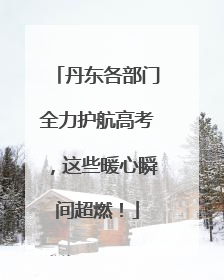 丹东各部门全力护航高考，这些暖心瞬间超燃！