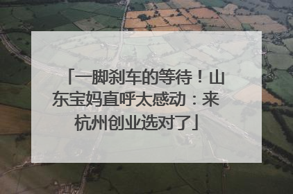 一脚刹车的等待！山东宝妈直呼太感动：来杭州创业选对了