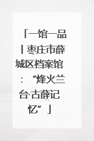 一馆一品丨枣庄市薛城区档案馆：“烽火兰台·古薛记忆”