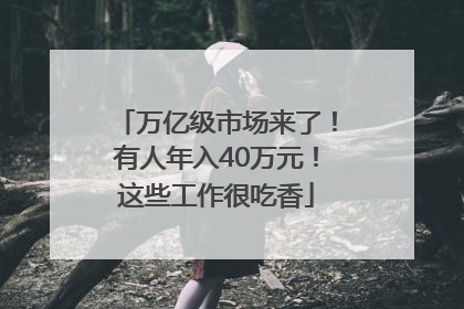 万亿级市场来了！有人年入40万元！这些工作很吃香