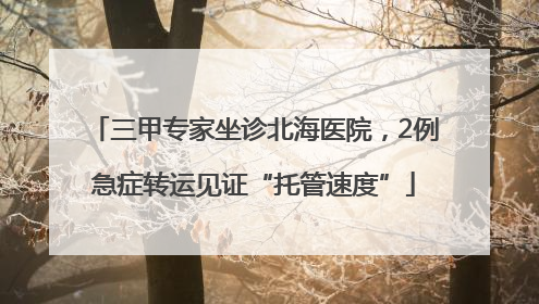 三甲专家坐诊北海医院，2例急症转运见证“托管速度”