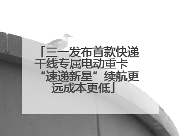 三一发布首款快递干线专属电动重卡 “速递新星”续航更远成本更低