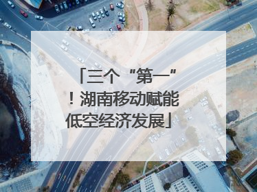 三个“第一”！湖南移动赋能低空经济发展