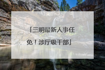 三明最新人事任免！涉厅级干部