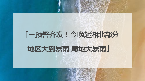 三预警齐发！今晚起湘北部分地区大到暴雨 局地大暴雨