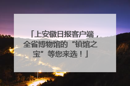 上安徽日报客户端，全省博物馆的“镇馆之宝”等您来选！