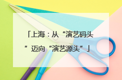 上海：从“演艺码头”迈向“演艺源头”