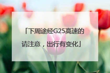 下周途经G25高速的请注意，出行有变化